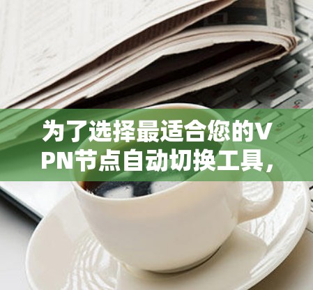 为了选择最适合您的VPN节点自动切换工具,以下是基于您的需求和考虑因素的总结和推荐 为了选择最适合您的VPN节点自动切换工具,以下是基于您的需求和考虑因素的总结和推荐
