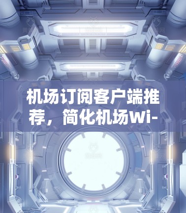 机场订阅客户端推荐,简化机场Wi-Fi体验 机场订阅客户端推荐,简化机场Wi-Fi体验