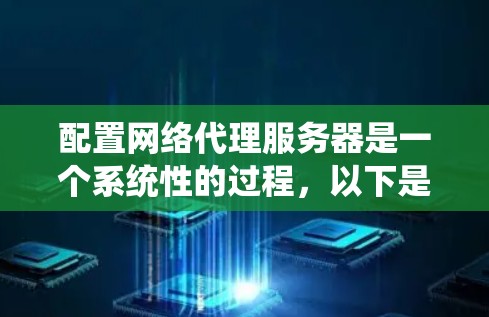 配置网络代理服务器是一个系统性的过程，以下是详细的步骤指南，帮助您顺利完成配置