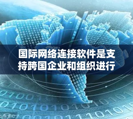 国际网络连接软件是支持跨国企业和组织进行数据交换、通信和协作的关键技术。以下是对这一领域的详细分析
