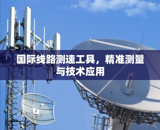 国际线路测速工具,精准测量与技术应用 国际线路测速工具,精准测量与技术应用