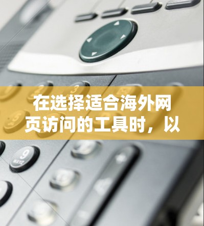 在选择适合海外网页访问的工具时，以下是根据不同需求和使用场景的分步建议