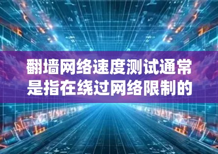 翻墙网络速度测试通常是指在绕过网络限制的情况下，测试通过翻墙工具访问网站的速度。以下是一些常用的翻墙网络速度测试工具和方法