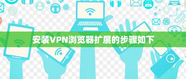安装VPN浏览器扩展的步骤如下 安装VPN浏览器扩展的步骤如下