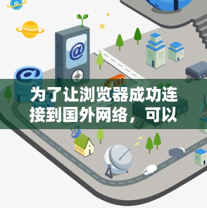 为了让浏览器成功连接到国外网络，可以按照以下步骤进行