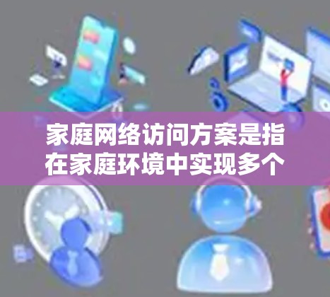 家庭网络访问方案是指在家庭环境中实现多个设备（如电脑、手机、平板、智能家居设备等）之间的互联互通以及对外网络的访问的方案。以下是一个全面且详细的家庭网络访问方案