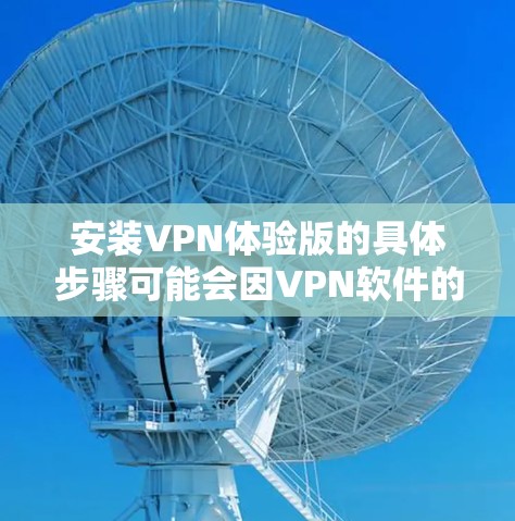 安装VPN体验版的具体步骤可能会因VPN软件的不同而有所差异。以下是一般的安装步骤,假设你使用的是某一款常见的VPN软件 安装VPN体验版的具体步骤可能会因VPN软件的不同而有所差异。以下是一般的安装步骤,假设你使用的是某一款常见的VPN软件