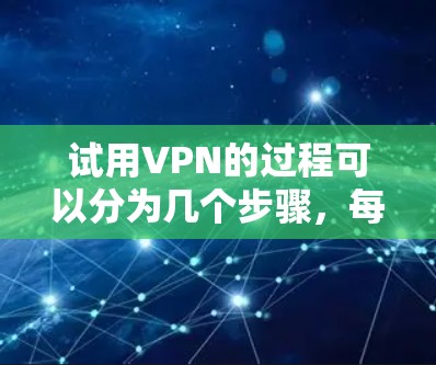 试用VPN的过程可以分为几个步骤，每个步骤都需要仔细完成，以确保顺利操作。以下是一个清晰的步骤指南