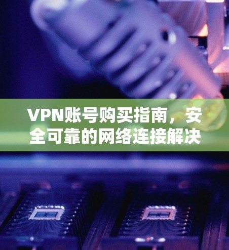 VPN账号购买指南,安全可靠的网络连接解决方案 VPN账号购买指南,安全可靠的网络连接解决方案
