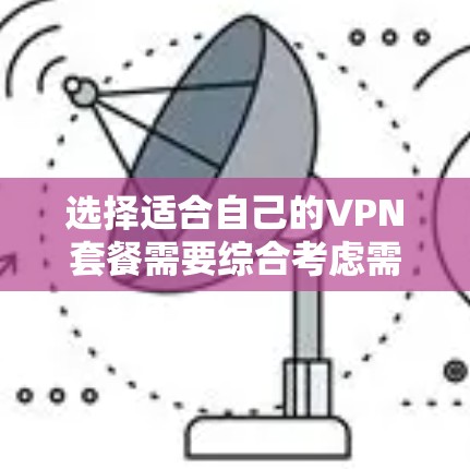 选择适合自己的VPN套餐需要综合考虑需求、预算和服务质量。以下是基于您的需求和使用场景的分步选择建议 选择适合自己的VPN套餐需要综合考虑需求、预算和服务质量。以下是基于您的需求和使用场景的分步选择建议