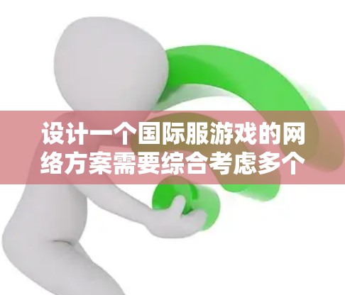 设计一个国际服游戏的网络方案需要综合考虑多个方面,确保网络性能、安全性和可靠性。以下是一个详细的步骤指南 设计一个国际服游戏的网络方案需要综合考虑多个方面,确保网络性能、安全性和可靠性。以下是一个详细的步骤指南