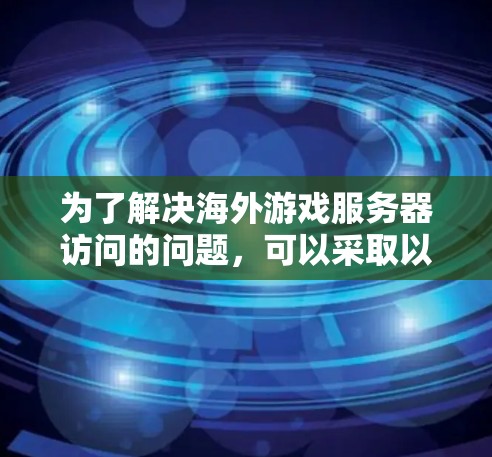 为了解决海外游戏服务器访问的问题,可以采取以下步骤 为了解决海外游戏服务器访问的问题,可以采取以下步骤
