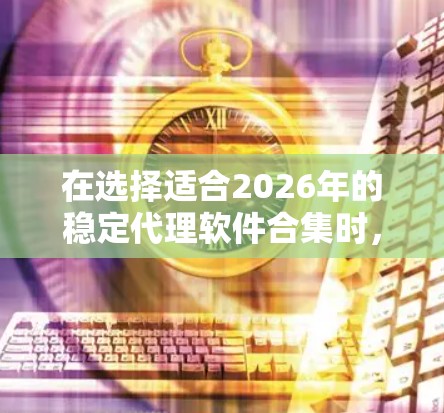 在选择适合2026年的稳定代理软件合集时，可以根据具体需求和项目目标来确定最合适的工具。以下是一些经过分析的推荐