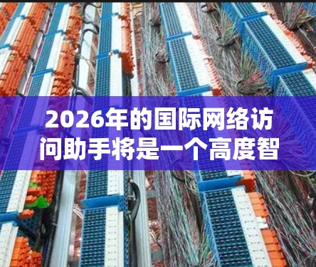 2026年的国际网络访问助手将是一个高度智能化、安全且用户友好的工具，能够满足全球化背景下的多样化需求。以下是对其可能发展趋势的分析