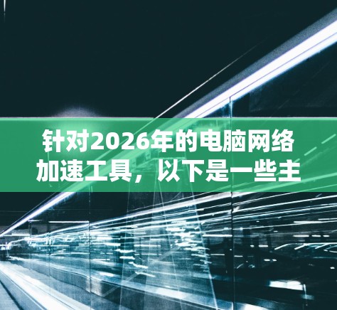 针对2026年的电脑网络加速工具，以下是一些主要的解决方案和工具，能够帮助提升电脑的网络连接速度和性能