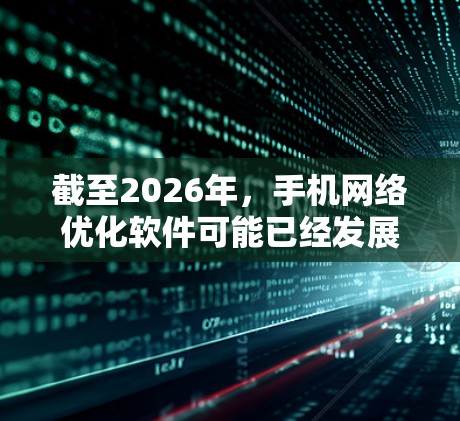 截至2026年,手机网络优化软件可能已经发展出许多先进的功能来帮助用户提高手机网络性能。以下是一些可能的技术方向和功能 截至2026年,手机网络优化软件可能已经发展出许多先进的功能来帮助用户提高手机网络性能。以下是一些可能的技术方向和功能
