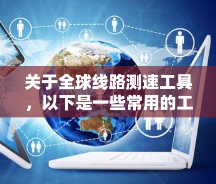 关于全球线路测速工具，以下是一些常用的工具和解决方案，可以帮助你测试和分析全球网络的性能