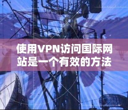 使用VPN访问国际网站是一个有效的方法，但需要注意以下几点