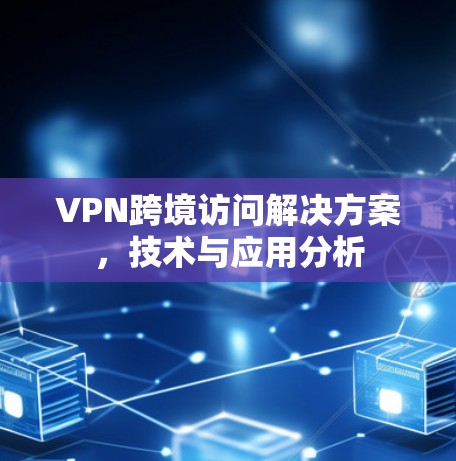 VPN跨境访问解决方案，技术与应用分析