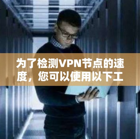 为了检测VPN节点的速度，您可以使用以下工具，它们各具特色，适合不同的需求