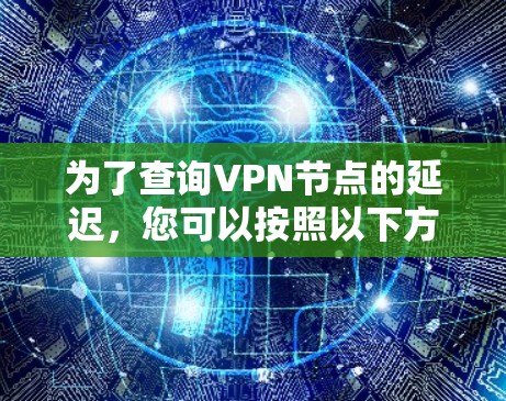 为了查询VPN节点的延迟,您可以按照以下方法进行操作 为了查询VPN节点的延迟,您可以按照以下方法进行操作