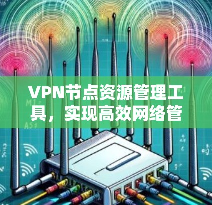 VPN节点资源管理工具，实现高效网络管理的关键