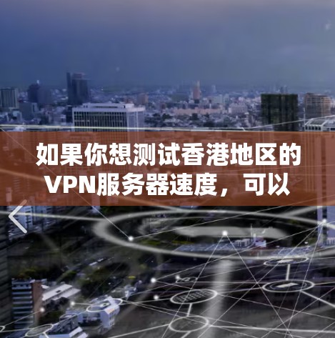 如果你想测试香港地区的VPN服务器速度,可以通过以下步骤进行 如果你想测试香港地区的VPN服务器速度,可以通过以下步骤进行
