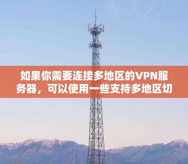 如果你需要连接多地区的VPN服务器,可以使用一些支持多地区切换的VPN服务工具。以下是一些常见的VPN工具,支持多地区连接 如果你需要连接多地区的VPN服务器,可以使用一些支持多地区切换的VPN服务工具。以下是一些常见的VPN工具,支持多地区连接