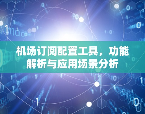 机场订阅配置工具，功能解析与应用场景分析