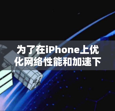 为了在iPhone上优化网络性能和加速下载速度，您可以考虑以下几款经过验证的应用程序