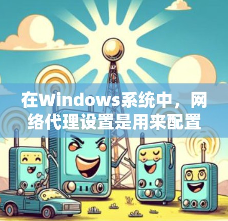 在Windows系统中,网络代理设置是用来配置系统或应用程序通过指定的代理服务器来访问网络资源的一种方式。以下是配置Windows网络代理的步骤 在Windows系统中,网络代理设置是用来配置系统或应用程序通过指定的代理服务器来访问网络资源的一种方式。以下是配置Windows网络代理的步骤