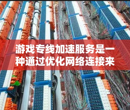 游戏专线加速服务是一种通过优化网络连接来提升游戏性能和体验的技术，旨在减少延迟、提高数据传输速度和稳定性。以下是对该服务的详细分析