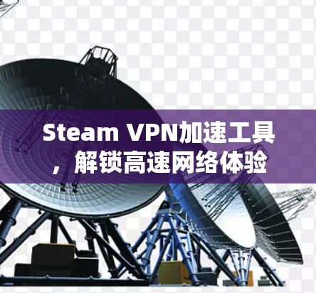 Steam VPN加速工具,解锁高速网络体验 Steam VPN加速工具,解锁高速网络体验