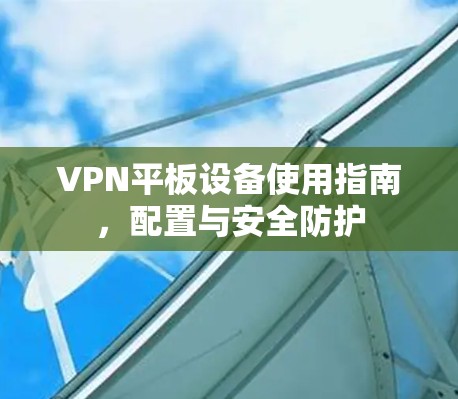 VPN平板设备使用指南,配置与安全防护 VPN平板设备使用指南,配置与安全防护