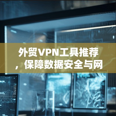 外贸VPN工具推荐,保障数据安全与网络稳定 外贸VPN工具推荐,保障数据安全与网络稳定