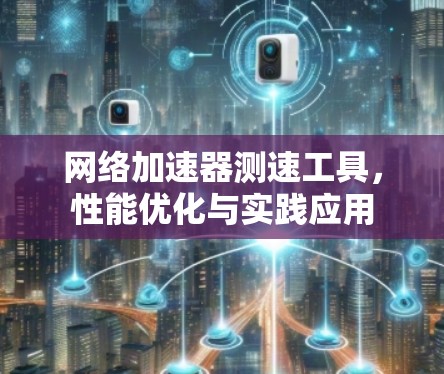 网络加速器测速工具,性能优化与实践应用 网络加速器测速工具,性能优化与实践应用