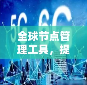 全球节点管理工具,提升通信系统效率与可靠性 全球节点管理工具,提升通信系统效率与可靠性
