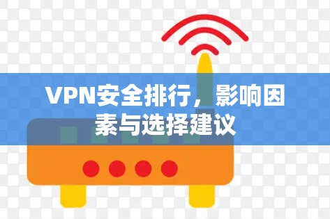 VPN安全排行,影响因素与选择建议 VPN安全排行,影响因素与选择建议
