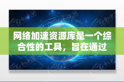 网络加速资源库是一个综合性的工具,旨在通过多种技术手段优化网络性能,提升数据传输速度和用户体验。以下是对网络加速资源库的详细分析和总结 网络加速资源库是一个综合性的工具,旨在通过多种技术手段优化网络性能,提升数据传输速度和用户体验。以下是对网络加速资源库的详细分析和总结