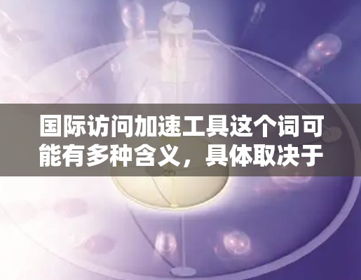 国际访问加速工具这个词可能有多种含义,具体取决于你的需求。以下是一些可能的解释和相关工具的推荐 国际访问加速工具这个词可能有多种含义,具体取决于你的需求。以下是一些可能的解释和相关工具的推荐