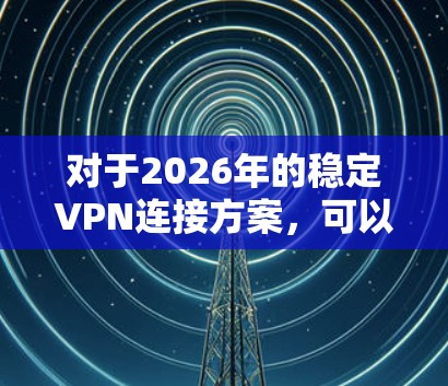 对于2026年的稳定VPN连接方案,可以根据具体需求选择合适的方案。以下是一些常见的VPN连接方案和配置建议 对于2026年的稳定VPN连接方案,可以根据具体需求选择合适的方案。以下是一些常见的VPN连接方案和配置建议
