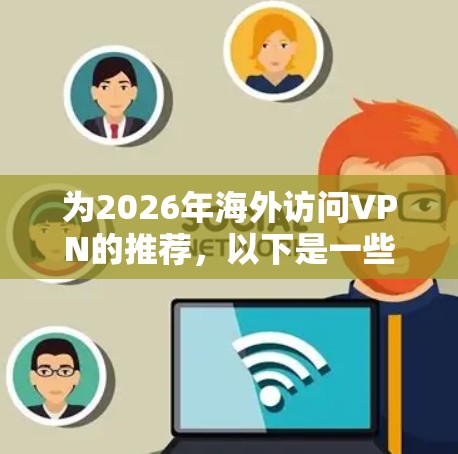 为2026年海外访问VPN的推荐,以下是一些建议和分析,帮助您选择最适合的服务 为2026年海外访问VPN的推荐,以下是一些建议和分析,帮助您选择最适合的服务