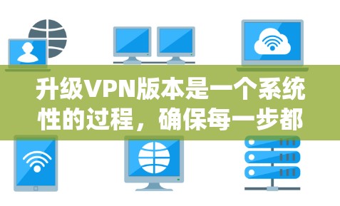 升级VPN版本是一个系统性的过程，确保每一步都顺利进行以保持安全和性能。以下是详细的步骤指南