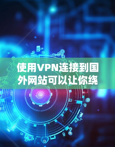 使用VPN连接到国外网站可以让你绕过地域限制，访问更多的网络资源。以下是详细的步骤指南，帮助你快速设置并使用VPN