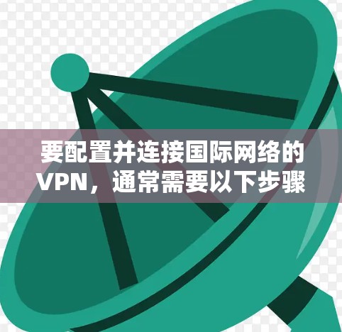 要配置并连接国际网络的VPN，通常需要以下步骤。请注意，具体操作可能因VPN类型、服务提供商和网络环境的不同而有所差异。以下是一些常见的步骤指南