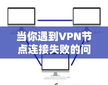 当你遇到VPN节点连接失败的问题时，可以按照以下步骤逐步排查和解决问题