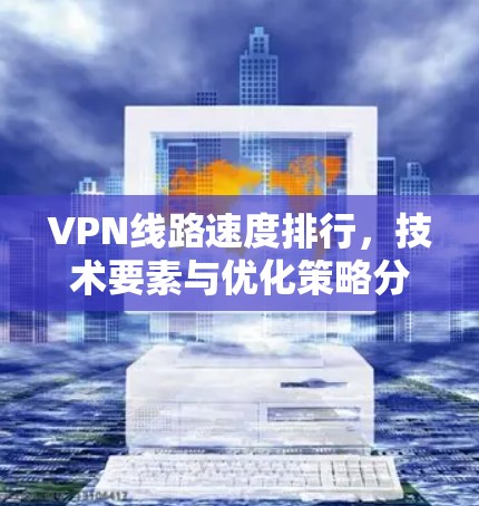 VPN线路速度排行,技术要素与优化策略分析 VPN线路速度排行,技术要素与优化策略分析