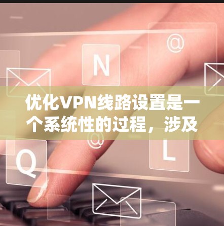 优化VPN线路设置是一个系统性的过程，涉及多个方面的调整和测试。以下是优化VPN线路的分步指南，帮助您提高连接速度和稳定性