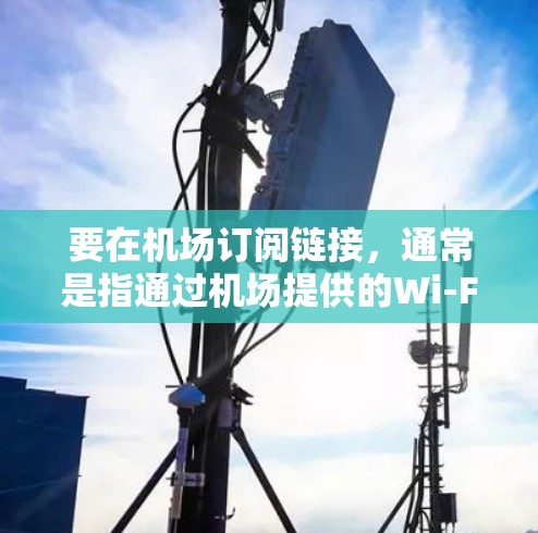 要在机场订阅链接,通常是指通过机场提供的Wi-Fi服务进行链接。以下是一般步骤指南,具体操作可能因机场而异 要在机场订阅链接,通常是指通过机场提供的Wi-Fi服务进行链接。以下是一般步骤指南,具体操作可能因机场而异