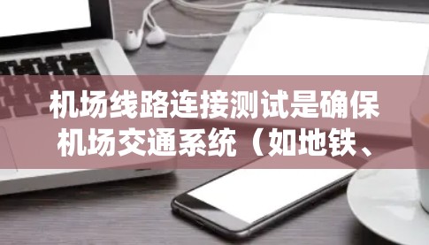 机场线路连接测试是确保机场交通系统（如地铁、公交或其他运输方式）能够正常运行并连接各个终点站的关键环节。以下是一些可能的测试内容和步骤的建议